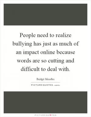 People need to realize bullying has just as much of an impact online because words are so cutting and difficult to deal with Picture Quote #1