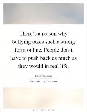 There’s a reason why bullying takes such a strong form online. People don’t have to push back as much as they would in real life Picture Quote #1