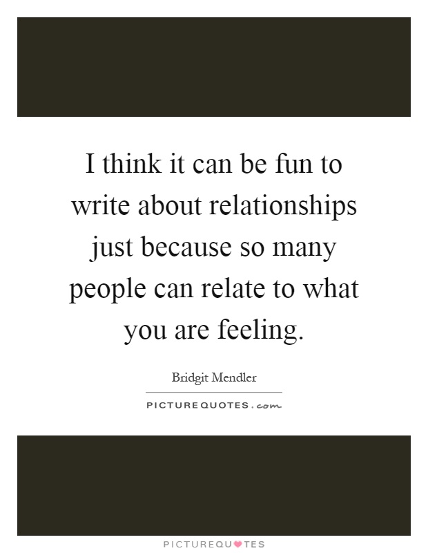 I think it can be fun to write about relationships just because so many people can relate to what you are feeling Picture Quote #1