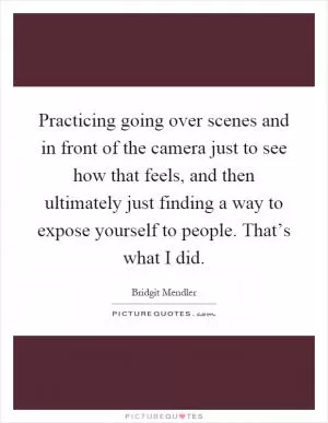 Practicing going over scenes and in front of the camera just to see how that feels, and then ultimately just finding a way to expose yourself to people. That’s what I did Picture Quote #1