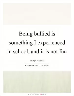 Being bullied is something I experienced in school, and it is not fun Picture Quote #1