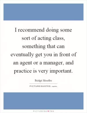 I recommend doing some sort of acting class, something that can eventually get you in front of an agent or a manager, and practice is very important Picture Quote #1