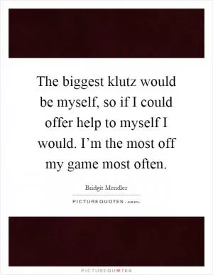 The biggest klutz would be myself, so if I could offer help to myself I would. I’m the most off my game most often Picture Quote #1