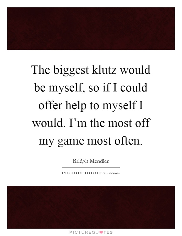 The biggest klutz would be myself, so if I could offer help to myself I would. I'm the most off my game most often Picture Quote #1