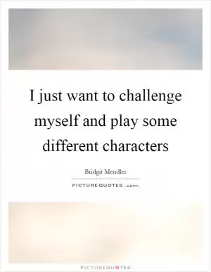 I just want to challenge myself and play some different characters Picture Quote #1
