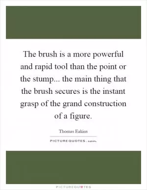 The brush is a more powerful and rapid tool than the point or the stump... the main thing that the brush secures is the instant grasp of the grand construction of a figure Picture Quote #1