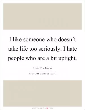 I like someone who doesn’t take life too seriously. I hate people who are a bit uptight Picture Quote #1