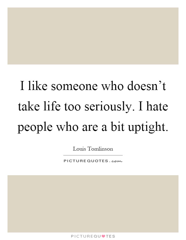 I like someone who doesn't take life too seriously. I hate people who are a bit uptight Picture Quote #1