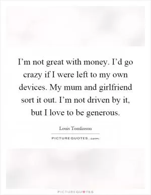 I’m not great with money. I’d go crazy if I were left to my own devices. My mum and girlfriend sort it out. I’m not driven by it, but I love to be generous Picture Quote #1
