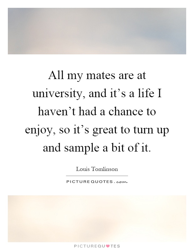 All my mates are at university, and it's a life I haven't had a chance to enjoy, so it's great to turn up and sample a bit of it Picture Quote #1