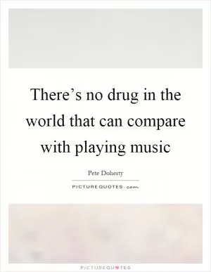 There’s no drug in the world that can compare with playing music Picture Quote #1