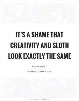 It’s a shame that creativity and sloth look exactly the same Picture Quote #1