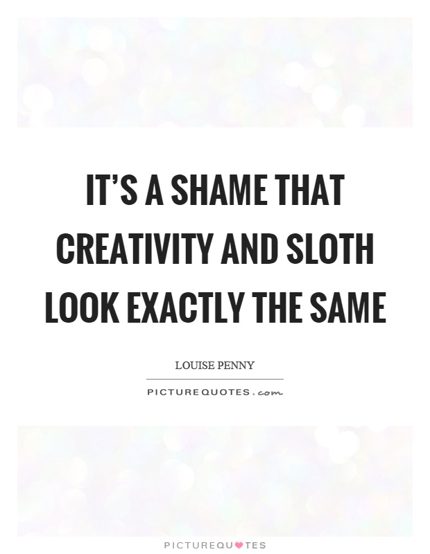 It's a shame that creativity and sloth look exactly the same Picture Quote #1