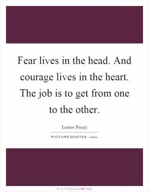 Fear lives in the head. And courage lives in the heart. The job is to get from one to the other Picture Quote #1