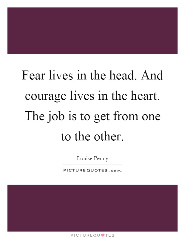 Fear lives in the head. And courage lives in the heart. The job is to get from one to the other Picture Quote #1