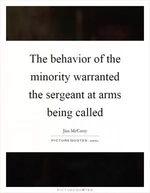 The behavior of the minority warranted the sergeant at arms being called Picture Quote #1