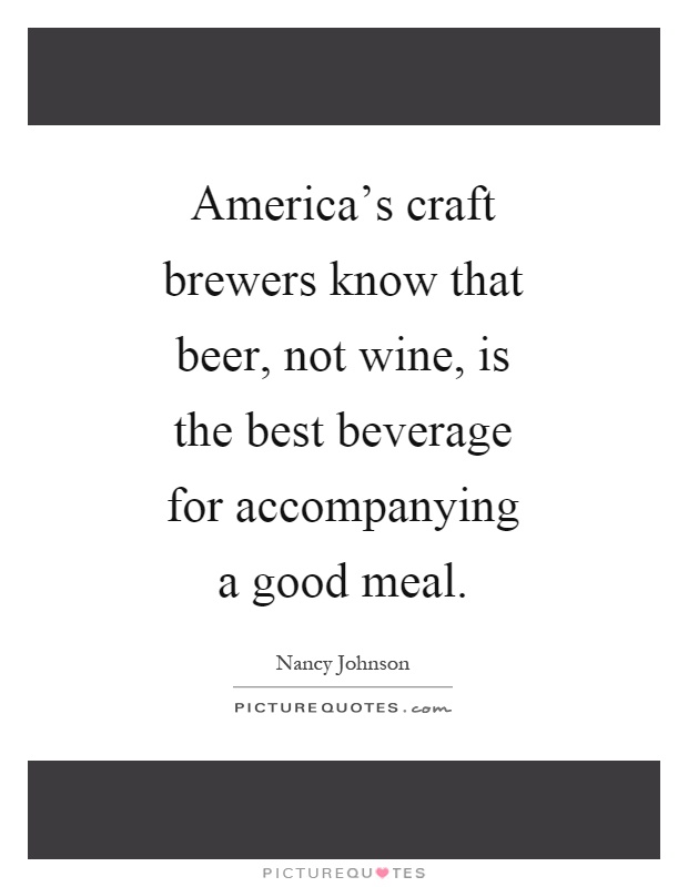 America's craft brewers know that beer, not wine, is the best beverage for accompanying a good meal Picture Quote #1