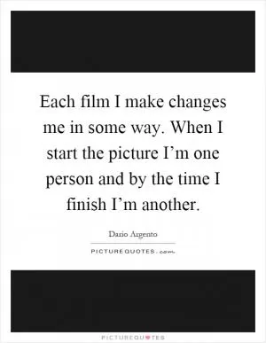 Each film I make changes me in some way. When I start the picture I’m one person and by the time I finish I’m another Picture Quote #1