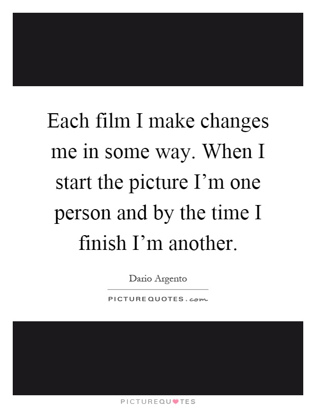Each film I make changes me in some way. When I start the picture I'm one person and by the time I finish I'm another Picture Quote #1