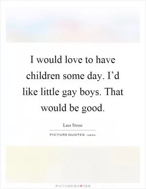 I would love to have children some day. I’d like little gay boys. That would be good Picture Quote #1