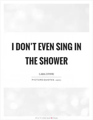 I don’t even sing in the shower Picture Quote #1