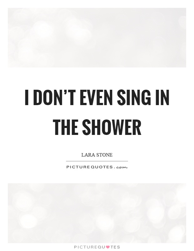 I don't even sing in the shower Picture Quote #1