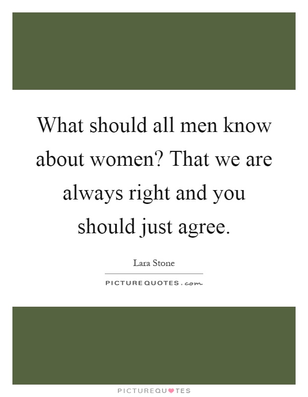 What should all men know about women? That we are always right and you should just agree Picture Quote #1