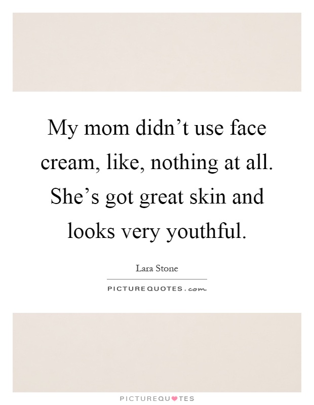 My mom didn't use face cream, like, nothing at all. She's got great skin and looks very youthful Picture Quote #1