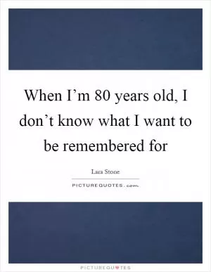 When I’m 80 years old, I don’t know what I want to be remembered for Picture Quote #1