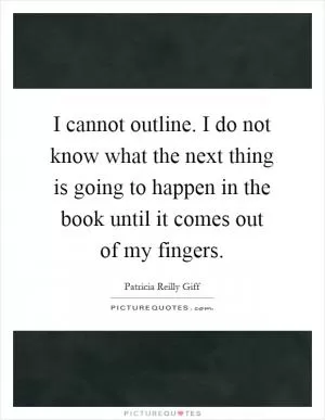 I cannot outline. I do not know what the next thing is going to happen in the book until it comes out of my fingers Picture Quote #1