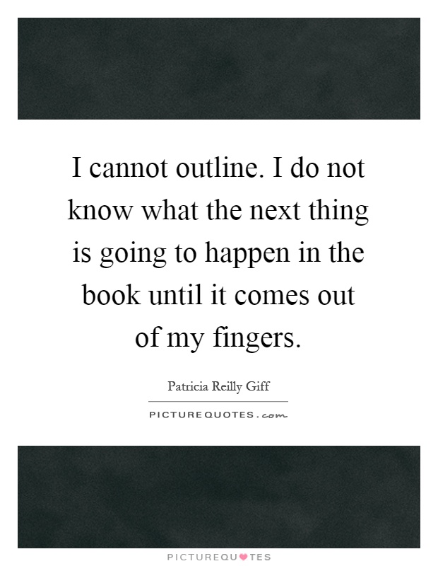 I cannot outline. I do not know what the next thing is going to happen in the book until it comes out of my fingers Picture Quote #1