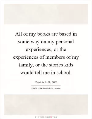 All of my books are based in some way on my personal experiences, or the experiences of members of my family, or the stories kids would tell me in school Picture Quote #1