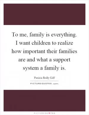To me, family is everything. I want children to realize how important their families are and what a support system a family is Picture Quote #1