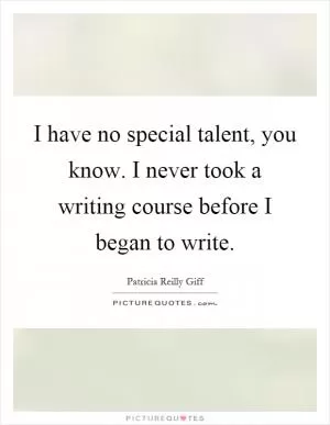 I have no special talent, you know. I never took a writing course before I began to write Picture Quote #1