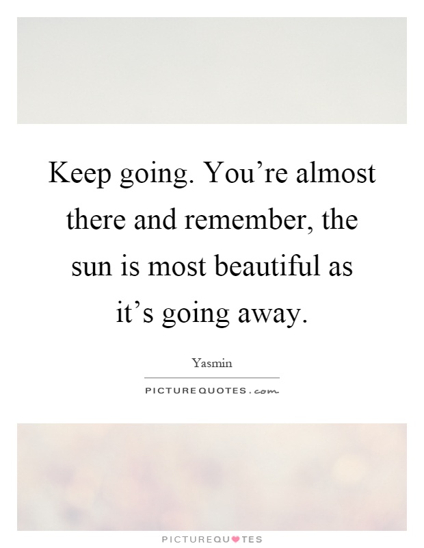 Keep going. You're almost there and remember, the sun is most beautiful as it's going away Picture Quote #1