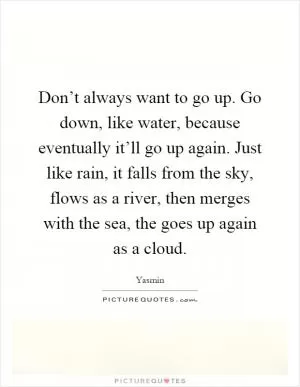Don’t always want to go up. Go down, like water, because eventually it’ll go up again. Just like rain, it falls from the sky, flows as a river, then merges with the sea, the goes up again as a cloud Picture Quote #1
