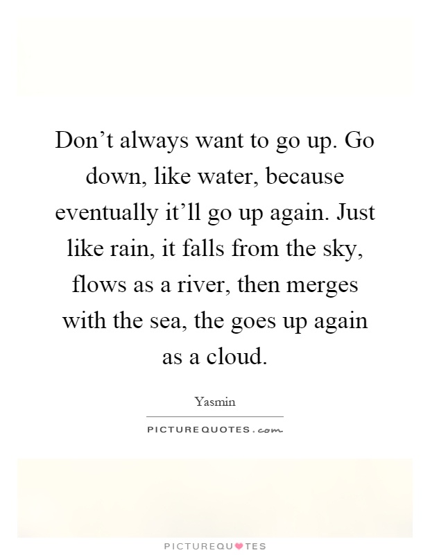 Don't always want to go up. Go down, like water, because eventually it'll go up again. Just like rain, it falls from the sky, flows as a river, then merges with the sea, the goes up again as a cloud Picture Quote #1