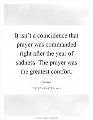 It isn’t a coincidence that prayer was commanded right after the year of sadness. The prayer was the greatest comfort Picture Quote #1