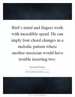 Bird’s mind and fingers work with incredible speed. He can imply four chord changes in a melodic pattern where another musician would have trouble inserting two Picture Quote #1