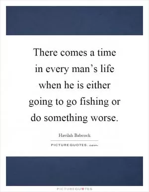 There comes a time in every man’s life when he is either going to go fishing or do something worse Picture Quote #1