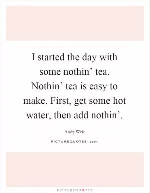 I started the day with some nothin’ tea. Nothin’ tea is easy to make. First, get some hot water, then add nothin’ Picture Quote #1