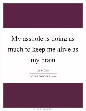 My asshole is doing as much to keep me alive as my brain Picture Quote #1