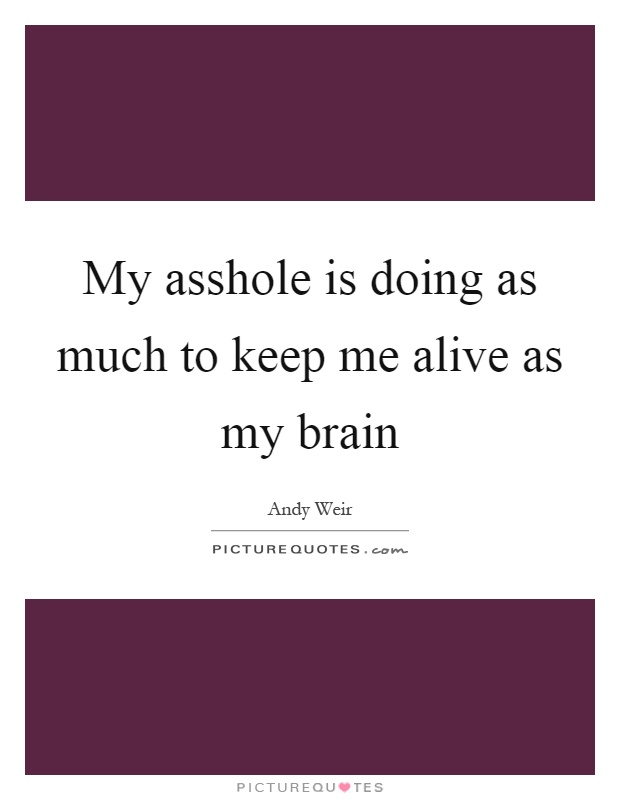 My asshole is doing as much to keep me alive as my brain Picture Quote #1