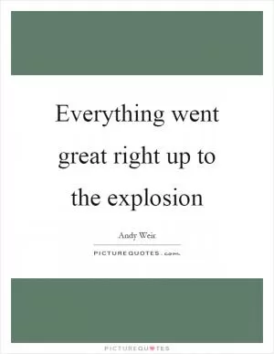 Everything went great right up to the explosion Picture Quote #1