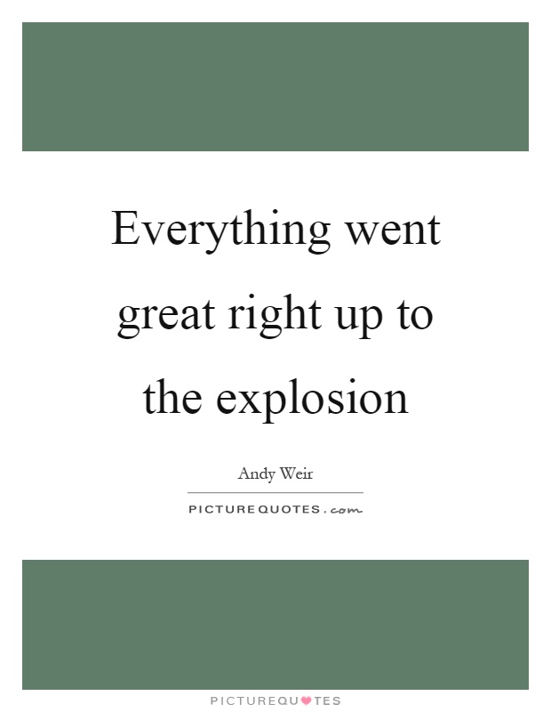 Everything went great right up to the explosion Picture Quote #1