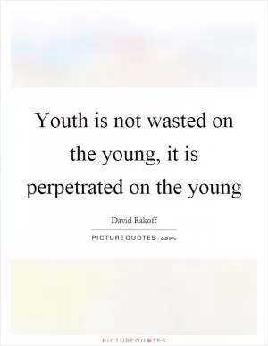 Youth is not wasted on the young, it is perpetrated on the young Picture Quote #1