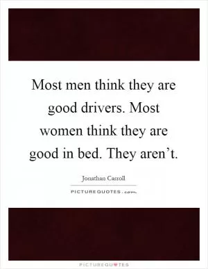 Most men think they are good drivers. Most women think they are good in bed. They aren’t Picture Quote #1