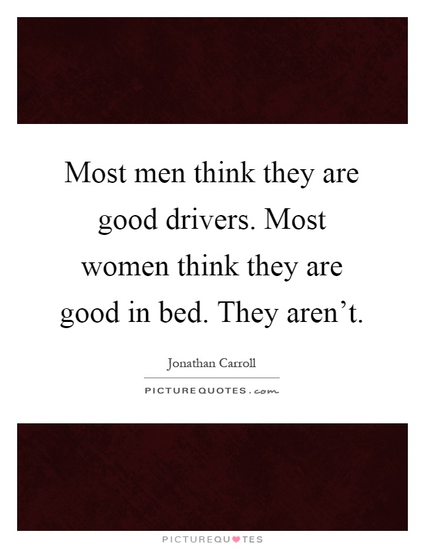Most men think they are good drivers. Most women think they are good in bed. They aren't Picture Quote #1