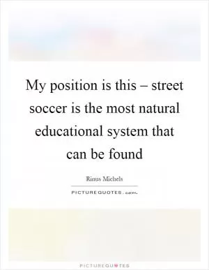 My position is this – street soccer is the most natural educational system that can be found Picture Quote #1
