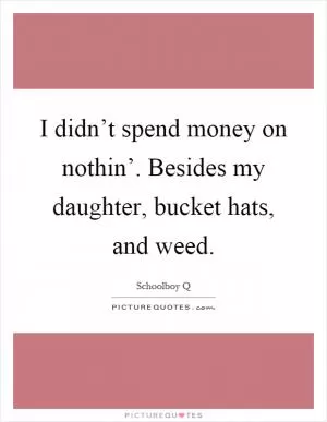 I didn’t spend money on nothin’. Besides my daughter, bucket hats, and weed Picture Quote #1